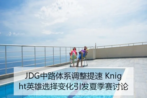 JDG中路体系调整提速 Knight英雄选择变化引发夏季赛讨论