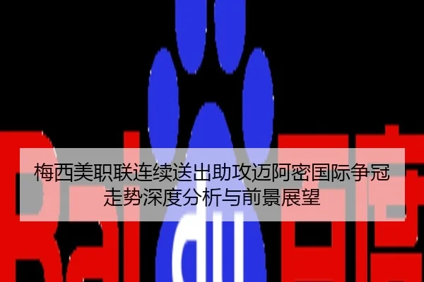 梅西美职联连续送出助攻迈阿密国际争冠走势深度分析与前景展望