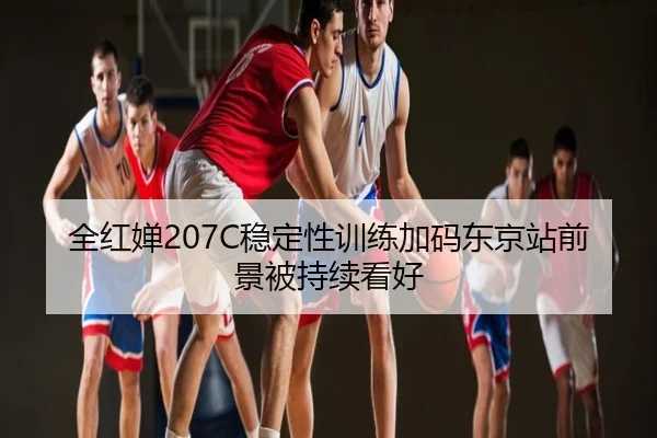 全红婵207C稳定性训练加码东京站前景被持续看好