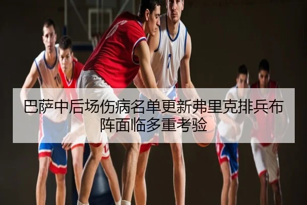 巴萨中后场伤病名单更新弗里克排兵布阵面临多重考验